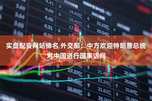 实盘配资网站排名 外交部：中方欢迎特朗普总统对中国进行国事访问