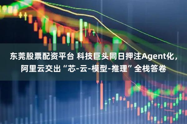 东莞股票配资平台 科技巨头同日押注Agent化，阿里云交出“芯-云-模型-推理”全栈答卷