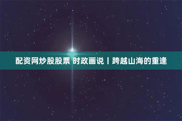 配资网炒股股票 时政画说丨跨越山海的重逢
