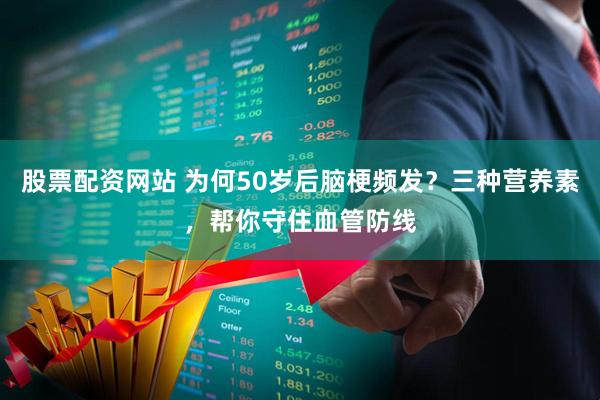 股票配资网站 为何50岁后脑梗频发？三种营养素，帮你守住血管防线