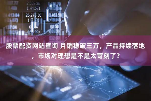 股票配资网站查询 月销稳破三万，产品持续落地，市场对理想是不是太苛刻了？