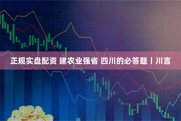 正规实盘配资 建农业强省 四川的必答题丨川言