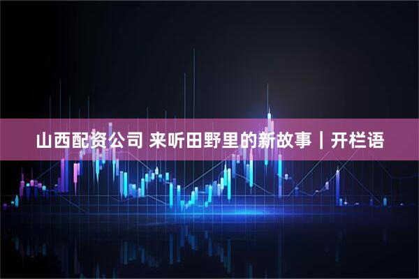 山西配资公司 来听田野里的新故事｜开栏语