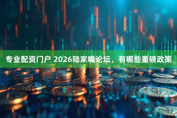 专业配资门户 2026陆家嘴论坛，有哪些重磅政策