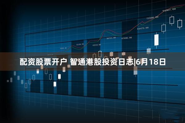配资股票开户 智通港股投资日志|6月18日