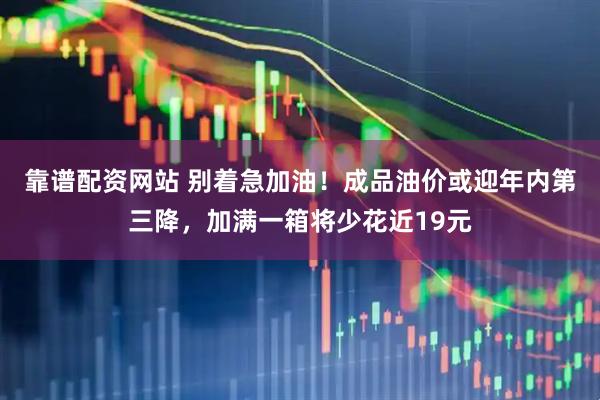 靠谱配资网站 别着急加油！成品油价或迎年内第三降，加满一箱将少花近19元