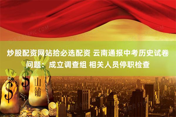 炒股配资网站拾必选配资 云南通报中考历史试卷问题：成立调查组 相关人员停职检查