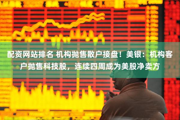 配资网站排名 机构抛售散户接盘!美银:机构客户抛售科技股,连续四周成为美股净卖方