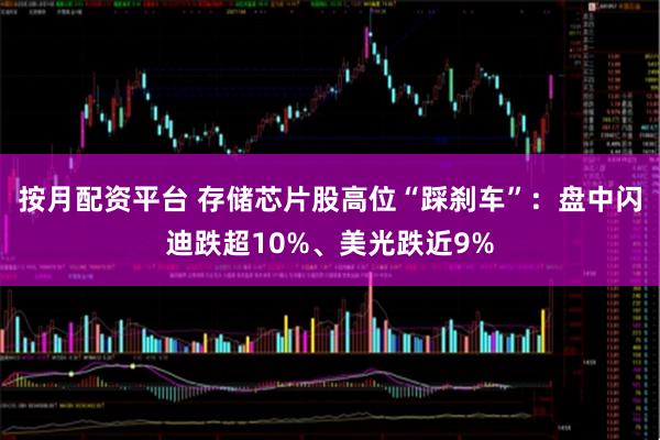 按月配资平台 存储芯片股高位“踩刹车”:盘中闪迪跌超10%、美光跌近9%
