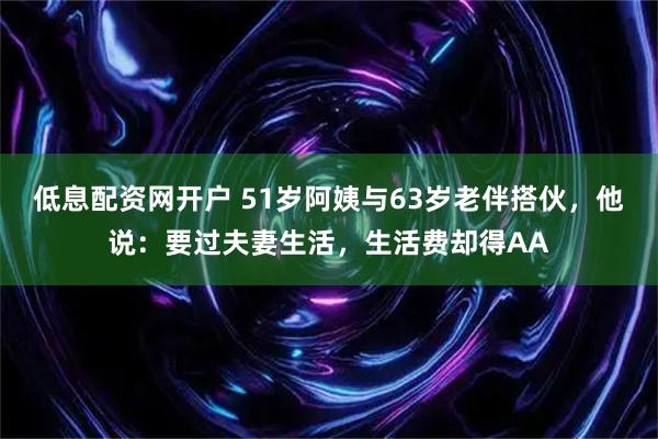 低息配资网开户 51岁阿姨与63岁老伴搭伙，他说：要过夫妻生活，生活费却得AA