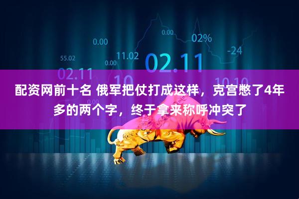 配资网前十名 俄军把仗打成这样，克宫憋了4年多的两个字，终于拿来称呼冲突了