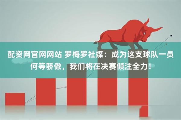 配资网官网网站 罗梅罗社媒：成为这支球队一员何等骄傲，我们将在决赛倾注全力！