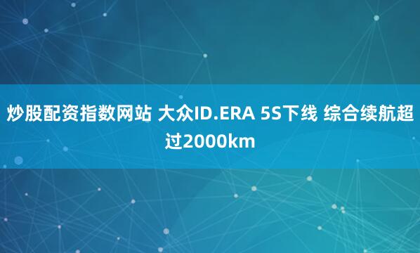 炒股配资指数网站 大众ID.ERA 5S下线 综合续航超过2000km