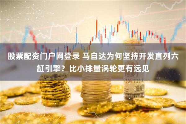 股票配资门户网登录 马自达为何坚持开发直列六缸引擎?比小排量涡轮更有远见