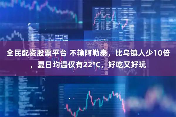 全民配资股票平台 不输阿勒泰，比乌镇人少10倍，夏日均温仅有22°C，好吃又好玩