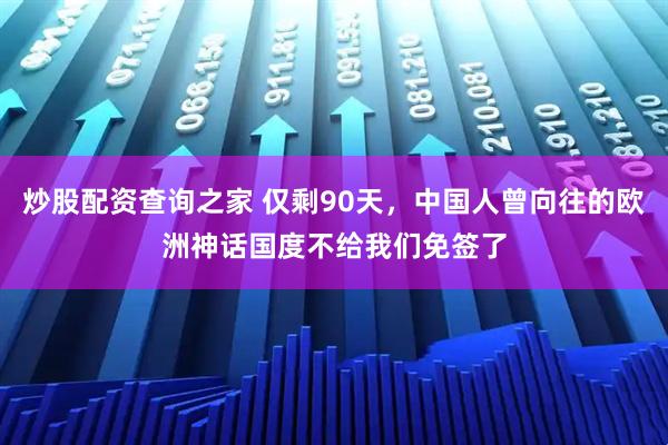 炒股配资查询之家 仅剩90天，中国人曾向往的欧洲神话国度不给我们免签了